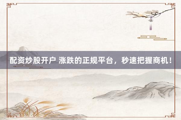 配资炒股开户 涨跌的正规平台，秒速把握商机！