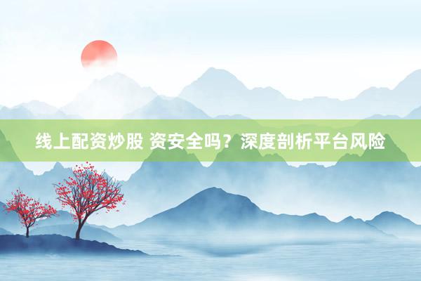 线上配资炒股 资安全吗?深度剖析平台风险
