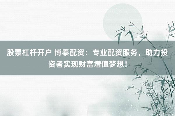 股票杠杆开户 博泰配资:专业配资服务,助力投资者实现财富增值梦想!