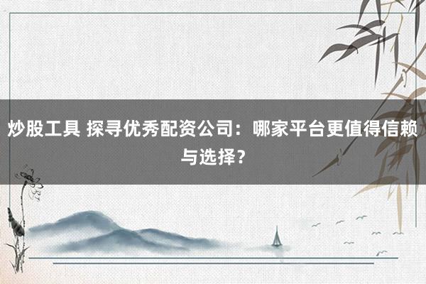 炒股工具 探寻优秀配资公司：哪家平台更值得信赖与选择？