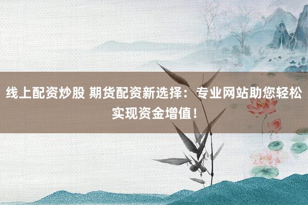 线上配资炒股 期货配资新选择：专业网站助您轻松实现资金增值！