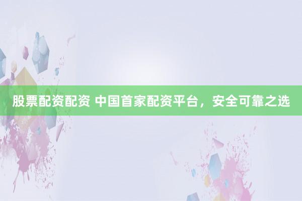 股票配资配资 中国首家配资平台,安全可靠之选