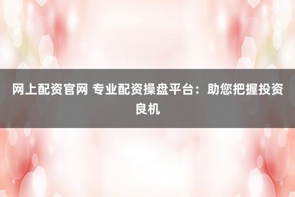网上配资官网 专业配资操盘平台：助您把握投资良机