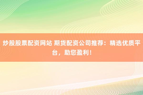 炒股股票配资网站 期货配资公司推荐:精选优质平台,助您盈利!