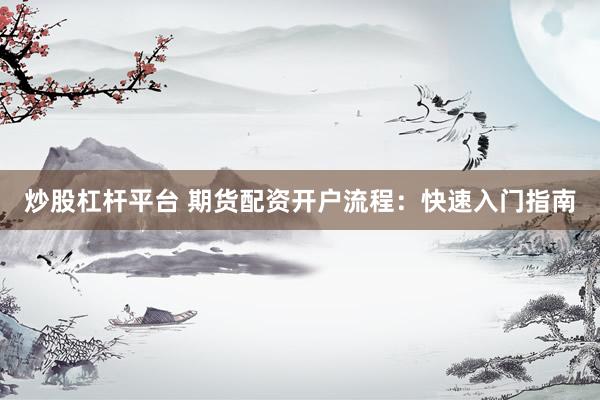 炒股杠杆平台 期货配资开户流程：快速入门指南