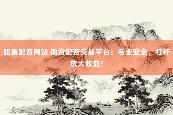 股票配资网站 期货配资交易平台：专业安全，杠杆放大收益！