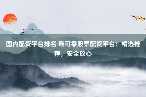 国内配资平台排名 最可靠股票配资平台：精选推荐，安全放心