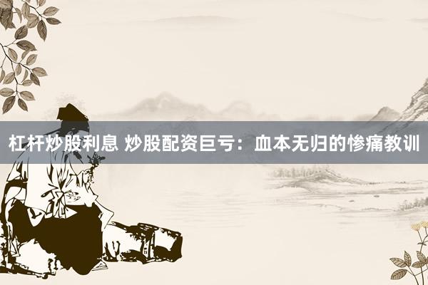 杠杆炒股利息 炒股配资巨亏:血本无归的惨痛教训