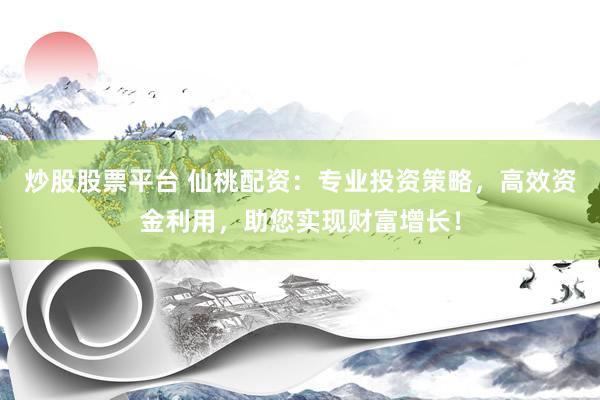 炒股股票平台 仙桃配资：专业投资策略，高效资金利用，助您实现财富增长！