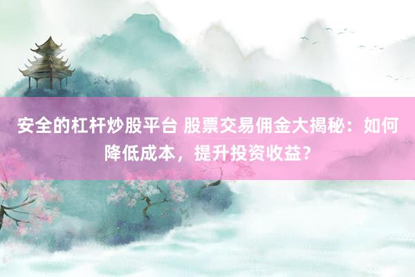 安全的杠杆炒股平台 股票交易佣金大揭秘：如何降低成本，提升投资收益？