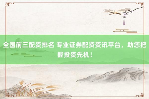 全国前三配资排名 专业证券配资资讯平台,助您把握投资先机!