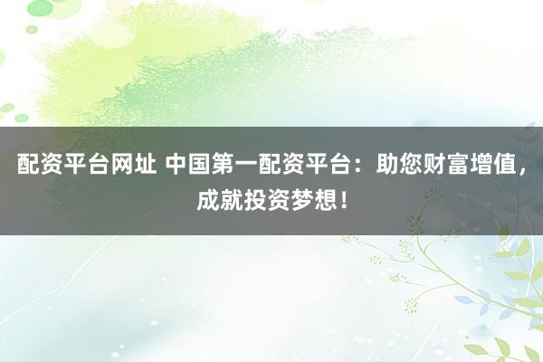 配资平台网址 中国第一配资平台：助您财富增值，成就投资梦想！