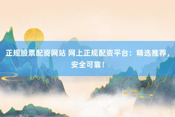 正规股票配资网站 网上正规配资平台:精选推荐,安全可靠!