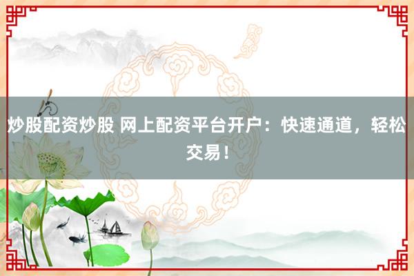 炒股配资炒股 网上配资平台开户:快速通道,轻松交易!