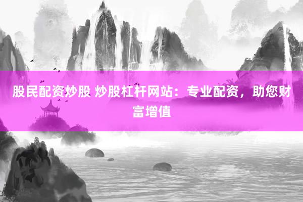 股民配资炒股 炒股杠杆网站:专业配资,助您财富增值