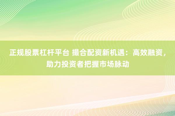 正规股票杠杆平台 撮合配资新机遇:高效融资,助力投资者把握市场脉动
