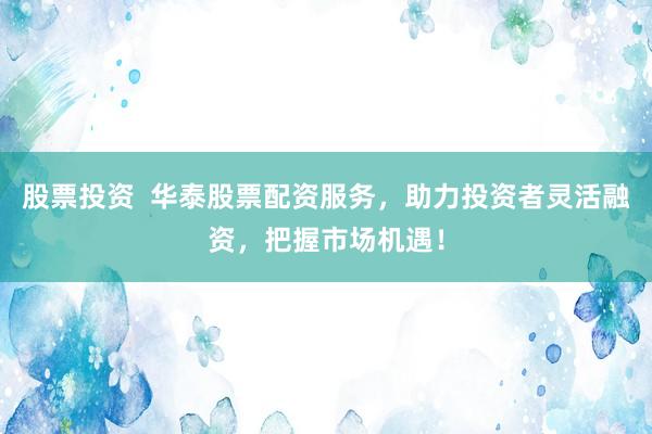 股票投资 华泰股票配资服务,助力投资者灵活融资,把握市场机遇!