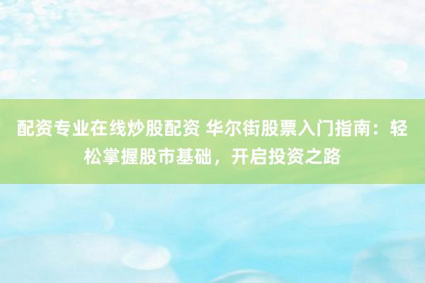 配资专业在线炒股配资 华尔街股票入门指南:轻松掌握股市基础,开启投资之路