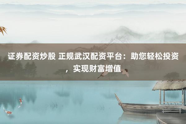 证券配资炒股 正规武汉配资平台：助您轻松投资，实现财富增值