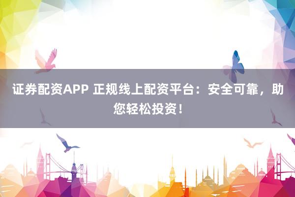 证券配资APP 正规线上配资平台：安全可靠，助您轻松投资！