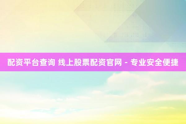 配资平台查询 线上股票配资官网 - 专业安全便捷