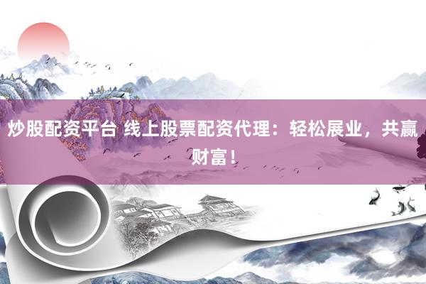 炒股配资平台 线上股票配资代理：轻松展业，共赢财富！