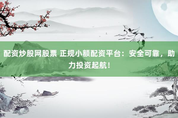 配资炒股网股票 正规小额配资平台：安全可靠，助力投资起航！
