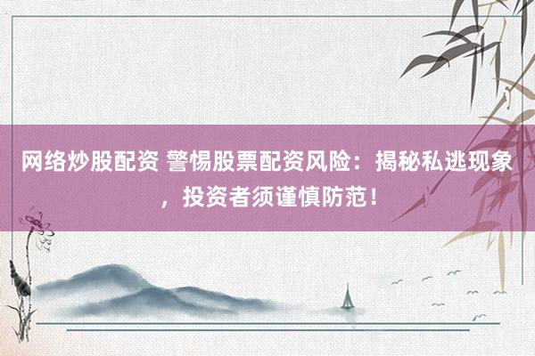 网络炒股配资 警惕股票配资风险：揭秘私逃现象，投资者须谨慎防范！
