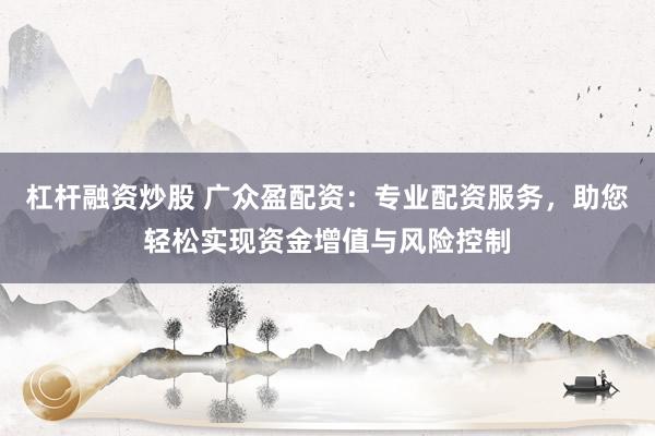 杠杆融资炒股 广众盈配资：专业配资服务，助您轻松实现资金增值与风险控制