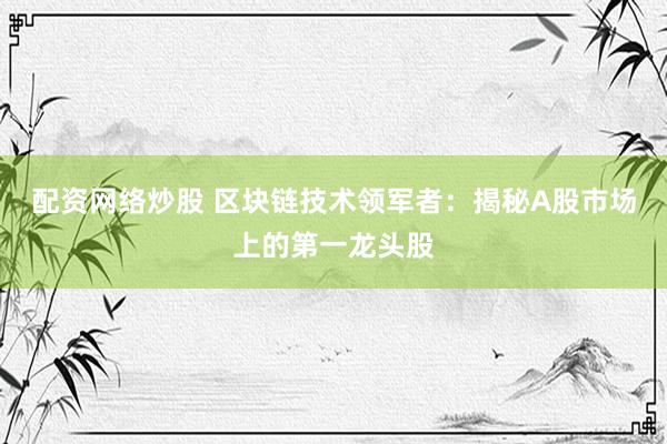 配资网络炒股 区块链技术领军者：揭秘A股市场上的第一龙头股