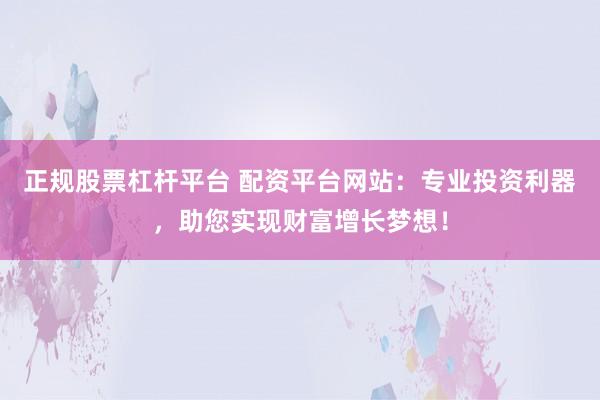 正规股票杠杆平台 配资平台网站：专业投资利器，助您实现财富增长梦想！