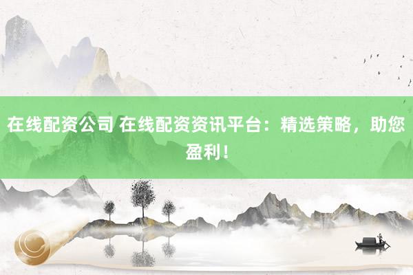在线配资公司 在线配资资讯平台:精选策略,助您盈利!