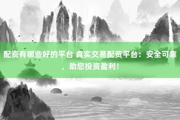 配资有哪些好的平台 真实交易配资平台:安全可靠,助您投资盈利!