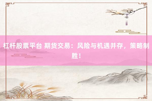 杠杆股票平台 期货交易:风险与机遇并存,策略制胜!