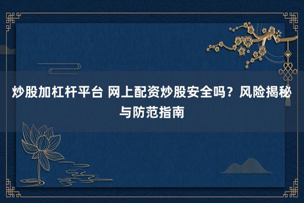 炒股加杠杆平台 网上配资炒股安全吗?风险揭秘与防范指南