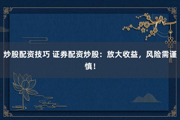 炒股配资技巧 证券配资炒股:放大收益,风险需谨慎!