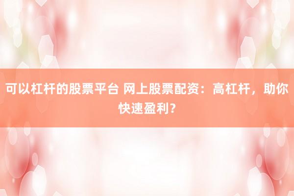 可以杠杆的股票平台 网上股票配资：高杠杆，助你快速盈利？
