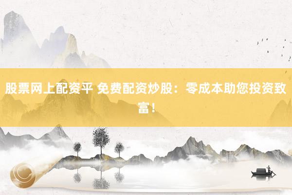 股票网上配资平 免费配资炒股:零成本助您投资致富!