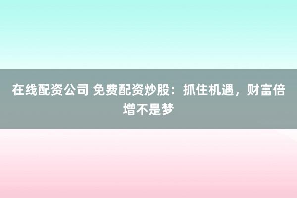 在线配资公司 免费配资炒股：抓住机遇，财富倍增不是梦