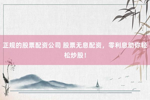 正规的股票配资公司 股票无息配资，零利息助你轻松炒股！