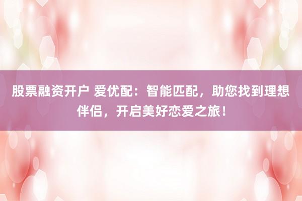 股票融资开户 爱优配：智能匹配，助您找到理想伴侣，开启美好恋爱之旅！