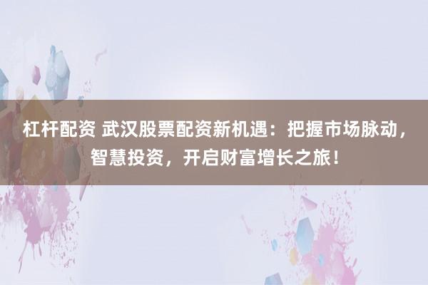 杠杆配资 武汉股票配资新机遇:把握市场脉动,智慧投资,开启财富增长之旅!