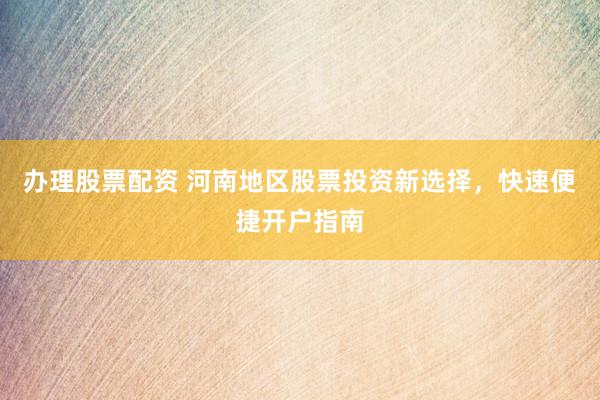 办理股票配资 河南地区股票投资新选择,快速便捷开户指南
