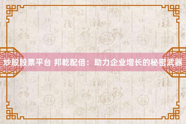 炒股股票平台 邦乾配倍:助力企业增长的秘密武器