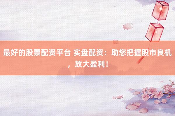 最好的股票配资平台 实盘配资:助您把握股市良机,放大盈利!