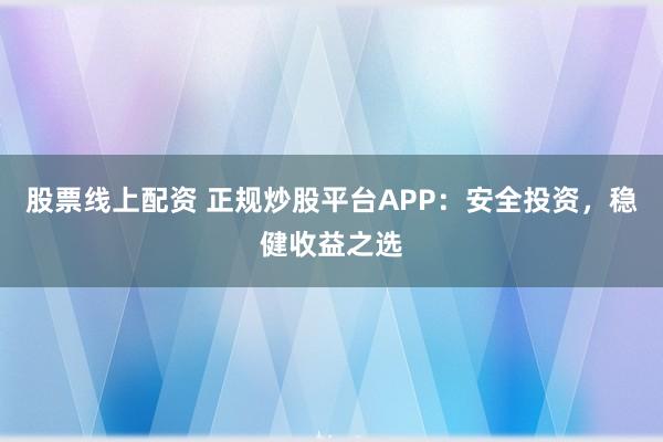 股票线上配资 正规炒股平台APP:安全投资,稳健收益之选