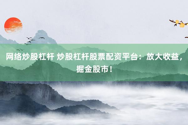 网络炒股杠杆 炒股杠杆股票配资平台：放大收益，掘金股市！