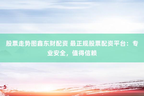 股票走势图鑫东财配资 最正规股票配资平台：专业安全，值得信赖