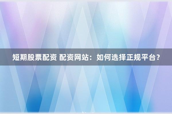 短期股票配资 配资网站：如何选择正规平台？