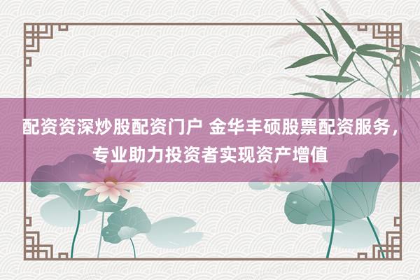 配资资深炒股配资门户 金华丰硕股票配资服务，专业助力投资者实现资产增值